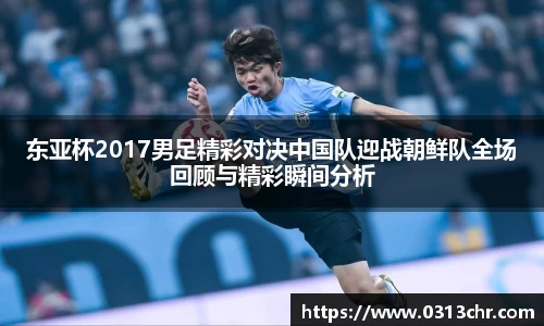 东亚杯2017男足精彩对决中国队迎战朝鲜队全场回顾与精彩瞬间分析