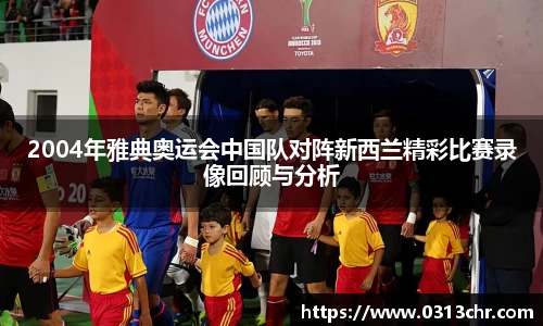 2004年雅典奥运会中国队对阵新西兰精彩比赛录像回顾与分析